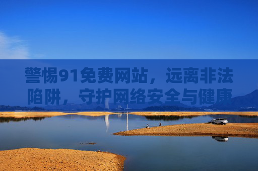 警惕91免费网站,远离非法陷阱,守护网络安全与健康,警惕91免费网站,远离非法陷阱,守护网络安全与健康 警惕91免费网站,远离非法陷阱,守护网络安全与健康,警惕91免费网站,远离非法陷阱,守护网络安全与健康