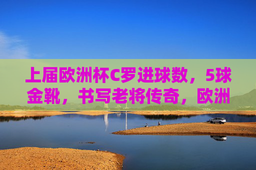 上届欧洲杯C罗进球数,5球金靴,书写老将传奇,欧洲杯5球金靴,C罗书写老将传奇 上届欧洲杯C罗进球数,5球金靴,书写老将传奇,欧洲杯5球金靴,C罗书写老将传奇