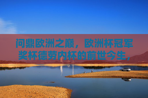 问鼎欧洲之巅,欧洲杯冠军奖杯德劳内杯的前世今生,问鼎欧洲之巅,德劳内杯的前世今生 问鼎欧洲之巅,欧洲杯冠军奖杯德劳内杯的前世今生,问鼎欧洲之巅,德劳内杯的前世今生