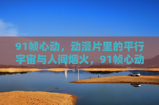 91帧心动,动漫片里的平行宇宙与人间烟火,91帧心动,动漫平行宇宙撞上人间烟火 91帧心动,动漫片里的平行宇宙与人间烟火,91帧心动,动漫平行宇宙撞上人间烟火