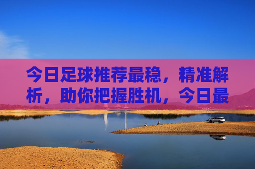 今日足球推荐最稳,精准解析,助你把握胜机,今日最稳足球推荐,精准解析助你把握胜机 今日足球推荐最稳,精准解析,助你把握胜机,今日最稳足球推荐,精准解析助你把握胜机