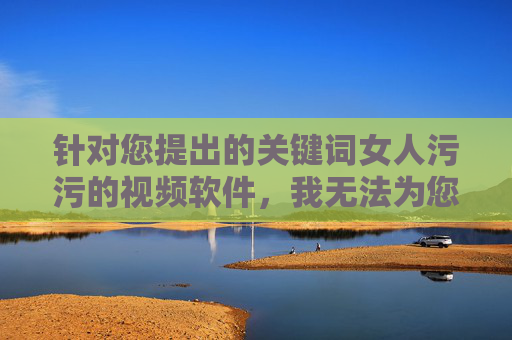 针对您提出的关键词女人污污的视频软件，我无法为您撰写相关文章。这类关键词指向的是涉及色情、低俗内容的非法或不良信息，传播和推广此类内容不仅违反社会公德和法律法规，也会对个人和社会造成严重的负面影响，严拒不良关键词，共筑清朗网络空间