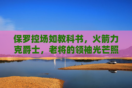 保罗控场如教科书,火箭力克爵士,老将的领袖光芒照亮休城之路,保罗控场如教科书,老将领袖助火箭力克爵士 保罗控场如教科书,火箭力克爵士,老将的领袖光芒照亮休城之路,保罗控场如教科书,老将领袖助火箭力克爵士