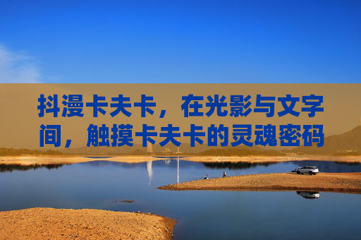 抖漫卡夫卡,在光影与文字间,触摸卡夫卡的灵魂密码,抖漫光影文字间,触摸卡夫卡灵魂密码 抖漫卡夫卡,在光影与文字间,触摸卡夫卡的灵魂密码,抖漫光影文字间,触摸卡夫卡灵魂密码