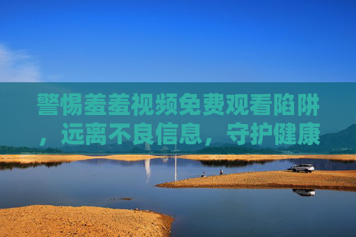 警惕羞羞视频免费观看陷阱,远离不良信息,守护健康网络生活,警惕羞羞视频免费陷阱,守护健康网络生活 警惕羞羞视频免费观看陷阱,远离不良信息,守护健康网络生活,警惕羞羞视频免费陷阱,守护健康网络生活