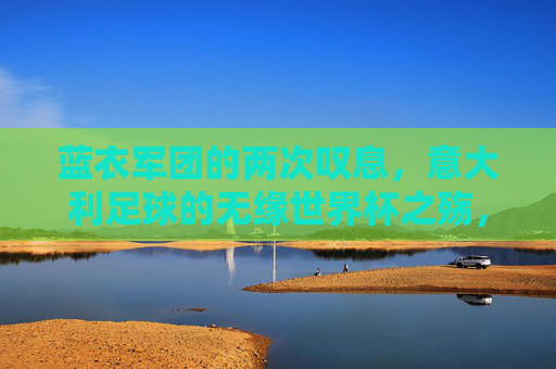 蓝衣军团的两次叹息，意大利足球的无缘世界杯之殇，蓝衣军团双叹，意大利无缘世界杯之殇