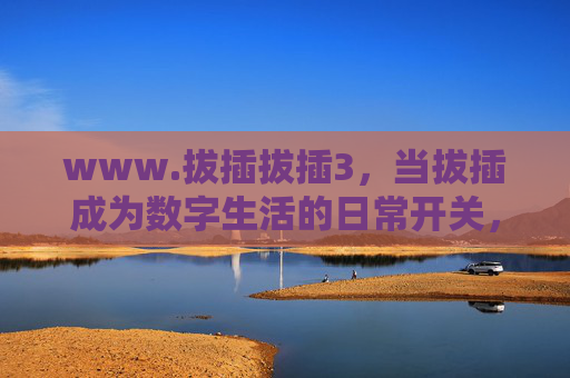 www.拔插拔插3,当拔插成为数字生活的日常开关,我们该如何按下智慧键?拔插,数字生活的日常开关,智慧键按下 www.拔插拔插3,当拔插成为数字生活的日常开关,我们该如何按下智慧键?拔插,数字生活的日常开关,智慧键按下