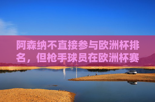 阿森纳不直接参与欧洲杯排名，但枪手球员在欧洲杯赛场表现亮眼，阿森纳球员欧洲杯赛场表现亮眼