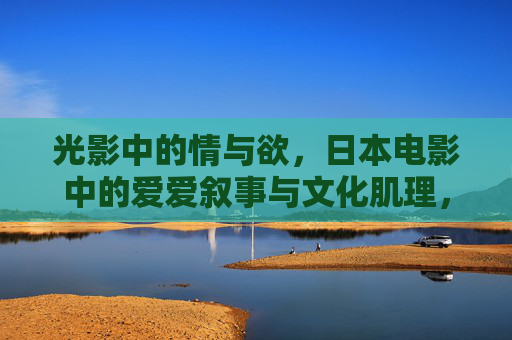 光影中的情与欲,日本电影中的爱爱叙事与文化肌理,光影情欲,日本电影叙事的文化肌理 光影中的情与欲,日本电影中的爱爱叙事与文化肌理,光影情欲,日本电影叙事的文化肌理