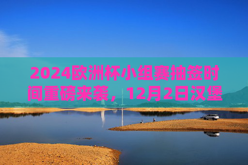 2024欧洲杯小组赛抽签时间重磅来袭,12月2日汉堡见证24队分组命运,2024欧洲杯小组赛抽签重磅来袭,12月2日汉堡见证24队分组命运 2024欧洲杯小组赛抽签时间重磅来袭,12月2日汉堡见证24队分组命运,2024欧洲杯小组赛抽签重磅来袭,12月2日汉堡见证24队分组命运