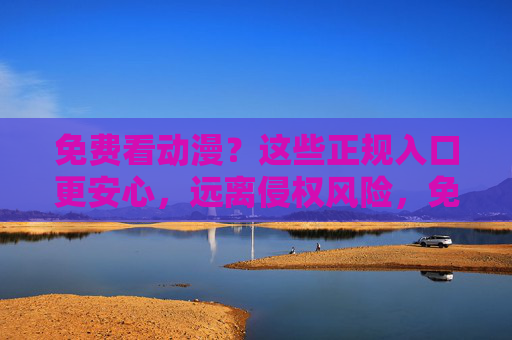 免费看动漫?这些正规入口更安心,远离侵权风险,免费看动漫正规入口,安心远离侵权风险 免费看动漫?这些正规入口更安心,远离侵权风险,免费看动漫正规入口,安心远离侵权风险