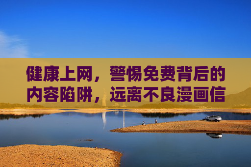 健康上网,警惕免费背后的内容陷阱,远离不良漫画信息,警惕免费漫画陷阱,健康上网远离不良内容 健康上网,警惕免费背后的内容陷阱,远离不良漫画信息,警惕免费漫画陷阱,健康上网远离不良内容