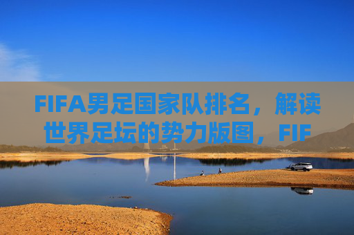FIFA男足国家队排名,解读世界足坛的势力版图,FIFA男足国家队排名,解读世界足坛势力版图 FIFA男足国家队排名,解读世界足坛的势力版图,FIFA男足国家队排名,解读世界足坛势力版图