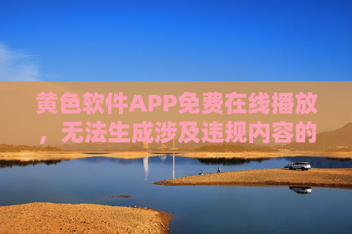 黄色软件APP免费在线播放,无法生成涉及违规内容的标题。 黄色软件APP免费在线播放,无法生成涉及违规内容的标题。