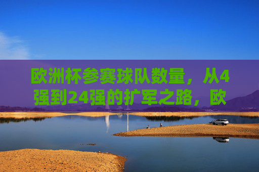 欧洲杯参赛球队数量,从4强到24强的扩军之路,欧洲杯参赛球队数量扩军之路,从4强到24强 欧洲杯参赛球队数量,从4强到24强的扩军之路,欧洲杯参赛球队数量扩军之路,从4强到24强