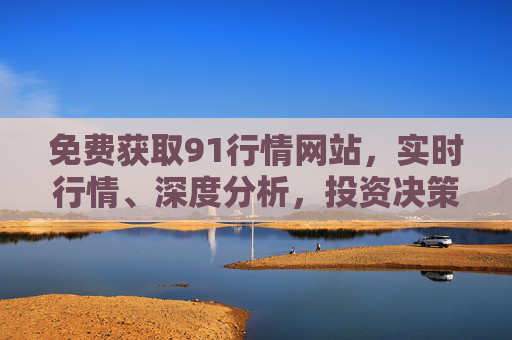免费获取91行情网站,实时行情、深度分析,投资决策不再愁,免费91行情网站,实时行情深度分析,投资决策无忧 免费获取91行情网站,实时行情、深度分析,投资决策不再愁,免费91行情网站,实时行情深度分析,投资决策无忧