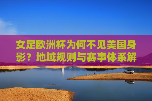 女足欧洲杯为何不见美国身影?地域规则与赛事体系解析,美国女足缺席欧洲杯,地域规则与赛事体系解析 女足欧洲杯为何不见美国身影?地域规则与赛事体系解析,美国女足缺席欧洲杯,地域规则与赛事体系解析
