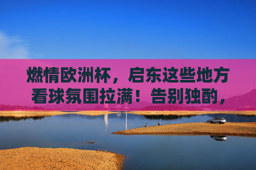 燃情欧洲杯，启东这些地方看球氛围拉满！告别独酌，嗨翻今夏！启东欧洲杯看球氛围拉满！告别独酌，嗨翻今夏