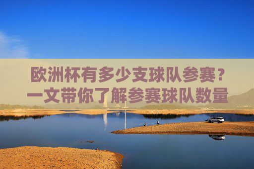 欧洲杯有多少支球队参赛?一文带你了解参赛球队数量的演变与现状,欧洲杯参赛球队数量演变与现状 欧洲杯有多少支球队参赛?一文带你了解参赛球队数量的演变与现状,欧洲杯参赛球队数量演变与现状