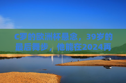 C罗的欧洲杯悬念，39岁的最后舞步，他能在2024再战吗？39岁的C罗，欧洲杯最后舞步？