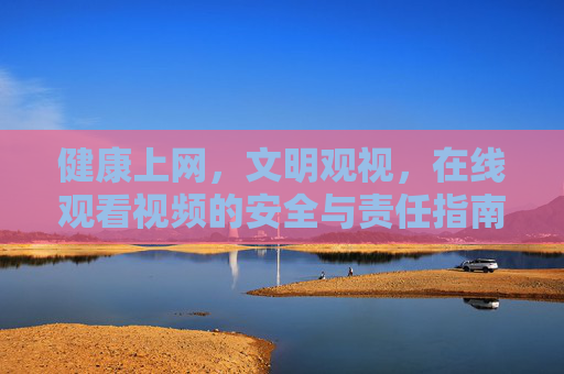 健康上网,文明观视,在线观看视频的安全与责任指南,健康文明在线观视,安全责任指南 健康上网,文明观视,在线观看视频的安全与责任指南,健康文明在线观视,安全责任指南