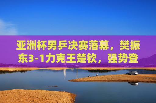 亚洲杯男乒决赛落幕,樊振东3-1力克王楚钦,强势登顶彰显绝对统治力,樊振东3-1力克王楚钦 亚洲杯男乒决赛登顶彰显统治力 亚洲杯男乒决赛落幕,樊振东3-1力克王楚钦,强势登顶彰显绝对统治力,樊振东3-1力克王楚钦 亚洲杯男乒决赛登顶彰显统治力