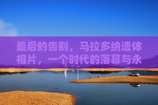 最后的告别,马拉多纳遗体相片,一个时代的落幕与永恒,告别马拉多纳,遗体相片定格时代的落幕与永恒 最后的告别,马拉多纳遗体相片,一个时代的落幕与永恒,告别马拉多纳,遗体相片定格时代的落幕与永恒