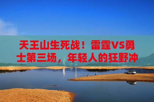 天王山生死战!雷霆VS勇士第三场,年轻人的狂野冲锋与王者的绝境反击,天王山生死战!雷霆VS勇士第三场,年轻人的狂野冲锋与王者的绝境反击 天王山生死战!雷霆VS勇士第三场,年轻人的狂野冲锋与王者的绝境反击,天王山生死战!雷霆VS勇士第三场,年轻人的狂野冲锋与王者的绝境反击