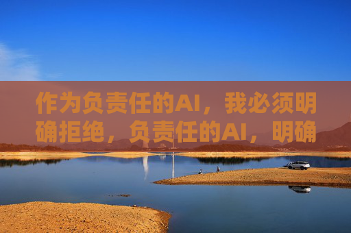 作为负责任的AI,我必须明确拒绝,负责任的AI,明确拒绝的立场 作为负责任的AI,我必须明确拒绝,负责任的AI,明确拒绝的立场