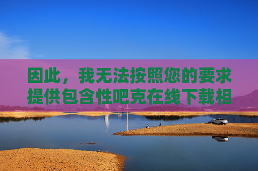 因此,我无法按照您的要求提供包含性吧克在线下载相关内容的文章标题或内容,无法提供性吧克在线下载相关内容的说明 因此,我无法按照您的要求提供包含性吧克在线下载相关内容的文章标题或内容,无法提供性吧克在线下载相关内容的说明