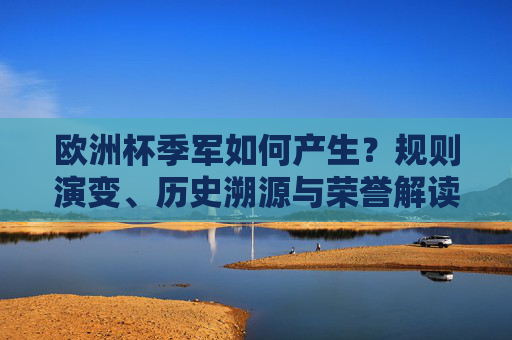 欧洲杯季军如何产生?规则演变、历史溯源与荣誉解读,欧洲杯季军诞生机制,规则演变、历史溯源与荣誉解读 欧洲杯季军如何产生?规则演变、历史溯源与荣誉解读,欧洲杯季军诞生机制,规则演变、历史溯源与荣誉解读