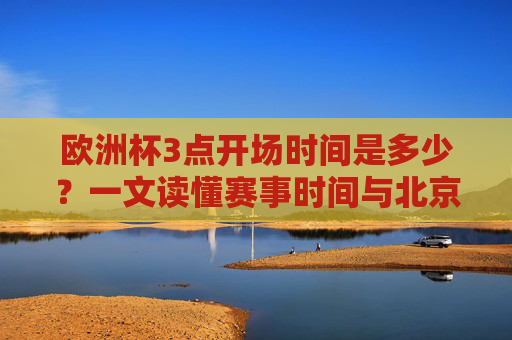 欧洲杯3点开场时间是多少?一文读懂赛事时间与北京时间对应关系,欧洲杯3点开场北京时间对应 欧洲杯3点开场时间是多少?一文读懂赛事时间与北京时间对应关系,欧洲杯3点开场北京时间对应