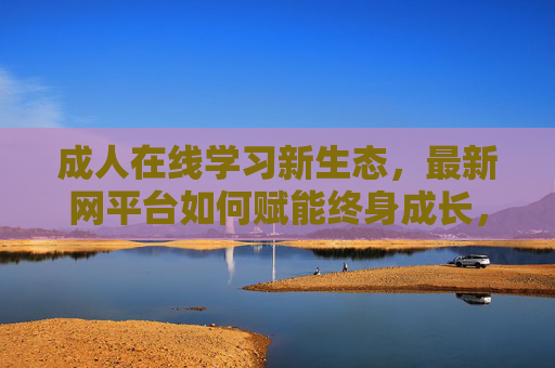 成人在线学习新生态,最新网平台如何赋能终身成长,成人在线学习新生态,最新网平台赋能终身成长 成人在线学习新生态,最新网平台如何赋能终身成长,成人在线学习新生态,最新网平台赋能终身成长