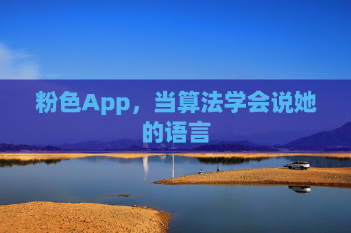 粉色App,当算法学会说她的语言 粉色App,当算法学会说她的语言