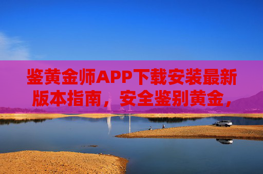 鉴黄金师APP下载安装最新版本指南,安全鉴别黄金,守护您的财富,鉴黄金师APP,安全鉴别黄金,守护您的财富 鉴黄金师APP下载安装最新版本指南,安全鉴别黄金,守护您的财富,鉴黄金师APP,安全鉴别黄金,守护您的财富