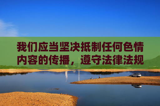 我们应当坚决抵制任何色情内容的传播,遵守法律法规和社会主义核心价值观,共同营造健康、文明的网络环境。以下为您提供一篇关于网络安全和网络素养的文章,倡导积极健康的网络生活,抵制色情传播 营造健康网络环境 我们应当坚决抵制任何色情内容的传播,遵守法律法规和社会主义核心价值观,共同营造健康、文明的网络环境。以下为您提供一篇关于网络安全和网络素养的文章,倡导积极健康的网络生活,抵制色情传播 营造健康网络环境
