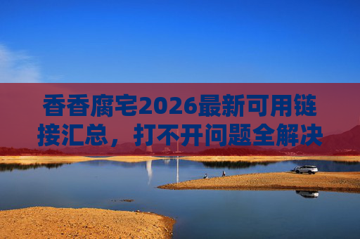 香香腐宅2026最新可用链接汇总,打不开问题全解决,附最新主站直达(直接复制浏览器打开)香香腐宅2026最新可用链接汇总,打不开问题全解决附主站直达 香香腐宅2026最新可用链接汇总,打不开问题全解决,附最新主站直达(直接复制浏览器打开)香香腐宅2026最新可用链接汇总,打不开问题全解决附主站直达