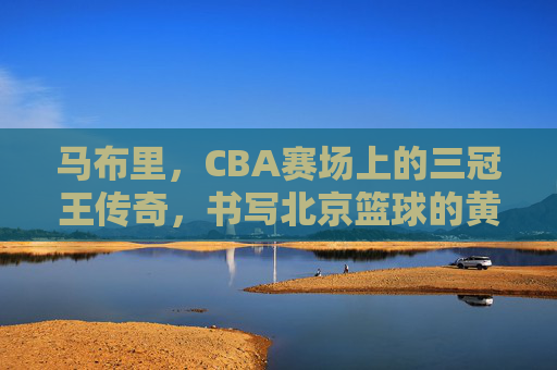 马布里,CBA赛场上的三冠王传奇,书写北京篮球的黄金时代,马布里三冠王传奇,书写北京篮球黄金时代 马布里,CBA赛场上的三冠王传奇,书写北京篮球的黄金时代,马布里三冠王传奇,书写北京篮球黄金时代