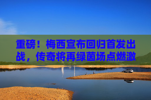 重磅!梅西宣布回归首发出战,传奇将再绿茵场点燃激情,梅西回归首发出战,传奇再燃绿茵激情 重磅!梅西宣布回归首发出战,传奇将再绿茵场点燃激情,梅西回归首发出战,传奇再燃绿茵激情
