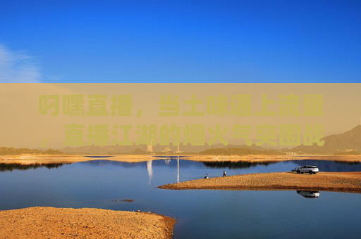 叼嘿直播,当土味遇上流量,直播江湖的烟火气突围战,叼嘿直播,土味遇上流量的烟火气突围战 叼嘿直播,当土味遇上流量,直播江湖的烟火气突围战,叼嘿直播,土味遇上流量的烟火气突围战