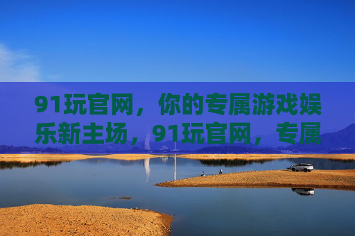 91玩官网,你的专属游戏娱乐新主场,91玩官网,专属游戏娱乐新主场 91玩官网,你的专属游戏娱乐新主场,91玩官网,专属游戏娱乐新主场