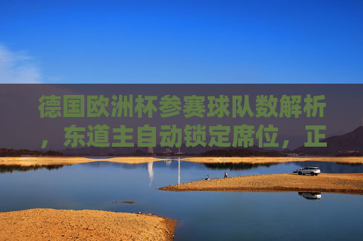 德国欧洲杯参赛球队数解析,东道主自动锁定席位,正赛共24队角逐,德国欧洲杯参赛球队数解析,东道主自动锁定,正赛24队角逐 德国欧洲杯参赛球队数解析,东道主自动锁定席位,正赛共24队角逐,德国欧洲杯参赛球队数解析,东道主自动锁定,正赛24队角逐