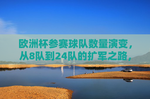 欧洲杯参赛球队数量演变,从8队到24队的扩军之路,欧洲杯参赛球队扩军之路,从8队到24队的演变 欧洲杯参赛球队数量演变,从8队到24队的扩军之路,欧洲杯参赛球队扩军之路,从8队到24队的演变