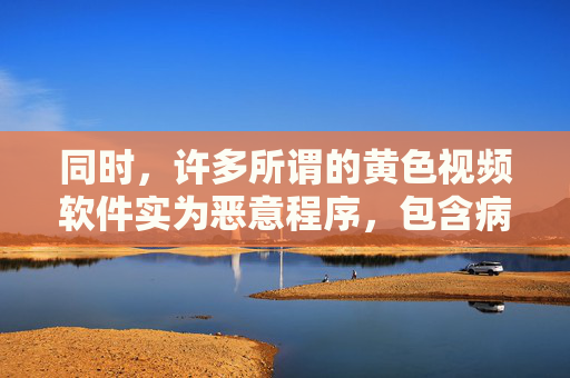 同时,许多所谓的黄色视频软件实为恶意程序,包含病毒、木马等,一旦下载安装,可能导致个人信息泄露、财产损失,甚至被犯罪分子利用进行违法活动。保护个人信息安全、维护清朗网络环境是每个公民的责任和义务,警惕黄色视频软件恶意程序,守护信息安全,共建清朗网络 同时,许多所谓的黄色视频软件实为恶意程序,包含病毒、木马等,一旦下载安装,可能导致个人信息泄露、财产损失,甚至被犯罪分子利用进行违法活动。保护个人信息安全、维护清朗网络环境是每个公民的责任和义务,警惕黄色视频软件恶意程序,守护信息安全,共建清朗网络