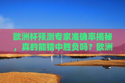 欧洲杯预测专家准确率揭秘,真的能猜中胜负吗?欧洲杯预测专家准确率揭秘,胜负可猜吗? 欧洲杯预测专家准确率揭秘,真的能猜中胜负吗?欧洲杯预测专家准确率揭秘,胜负可猜吗?