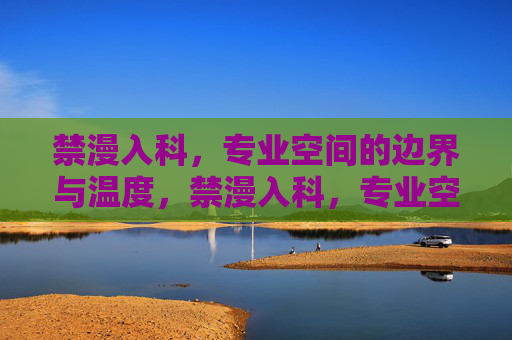 禁漫入科,专业空间的边界与温度,禁漫入科,专业空间的边界坚守与温度融通 禁漫入科,专业空间的边界与温度,禁漫入科,专业空间的边界坚守与温度融通