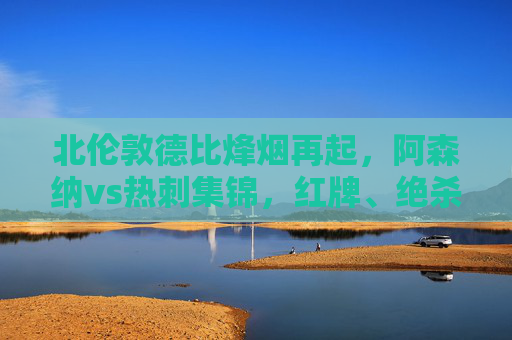 北伦敦德比烽烟再起,阿森纳vs热刺集锦,红牌、绝杀与足球的极致激情,北伦敦德比,阿森纳vs热刺,红牌绝杀引爆极致激情 北伦敦德比烽烟再起,阿森纳vs热刺集锦,红牌、绝杀与足球的极致激情,北伦敦德比,阿森纳vs热刺,红牌绝杀引爆极致激情