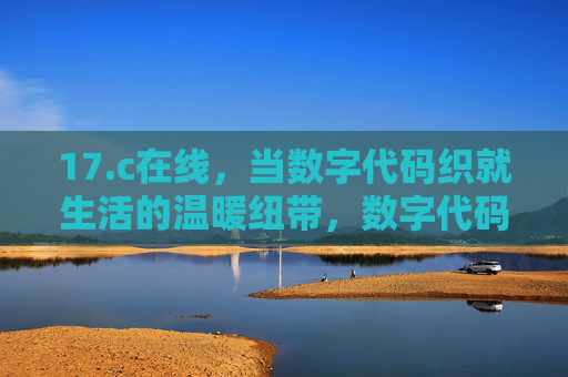 17.c在线,当数字代码织就生活的温暖纽带,数字代码织就生活温暖纽带 17.c在线,当数字代码织就生活的温暖纽带,数字代码织就生活温暖纽带