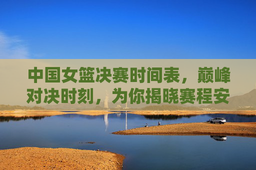 中国女篮决赛时间表,巅峰对决时刻,为你揭晓赛程安排,中国女篮决赛巅峰对决时刻表 中国女篮决赛时间表,巅峰对决时刻,为你揭晓赛程安排,中国女篮决赛巅峰对决时刻表