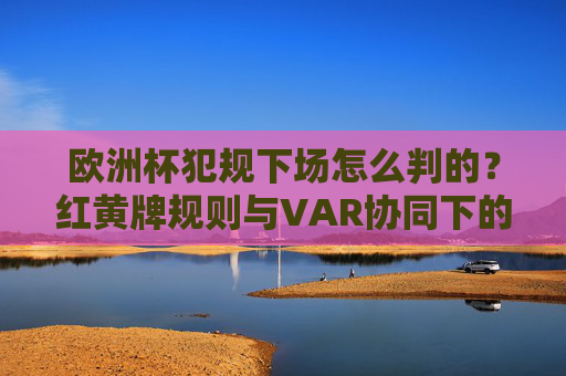 欧洲杯犯规下场怎么判的?红黄牌规则与VAR协同下的执法逻辑,欧洲杯犯规下场判罚,红黄牌规则与VAR协同的执法逻辑 欧洲杯犯规下场怎么判的?红黄牌规则与VAR协同下的执法逻辑,欧洲杯犯规下场判罚,红黄牌规则与VAR协同的执法逻辑